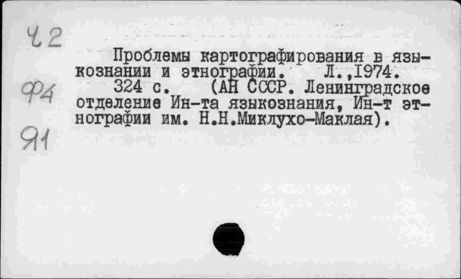 ﻿Проблемы картографирования в языкознании и этнографии. Л.,1974.
324 с. (АН СССР. Ленинградское отделение Ин-та языкознания, Ин-т этнографии им. Н.Н.Миклухо-Маклая).